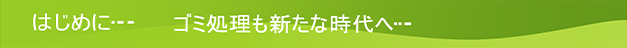 はじめに…ゴミ処理も新たな時代へ…